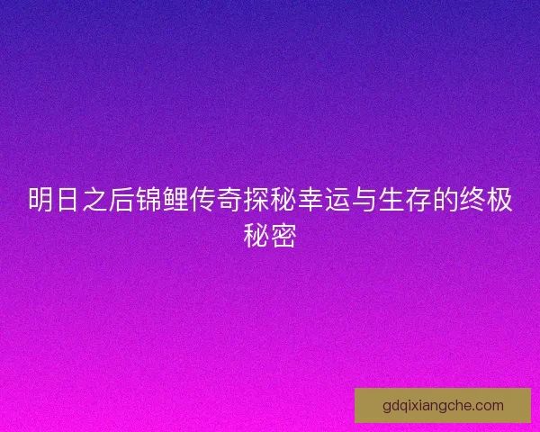 明日之后锦鲤传奇探秘幸运与生存的终极秘密