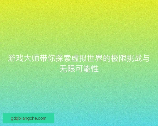 游戏大师带你探索虚拟世界的极限挑战与无限可能性