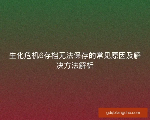 生化危机6存档无法保存的常见原因及解决方法解析