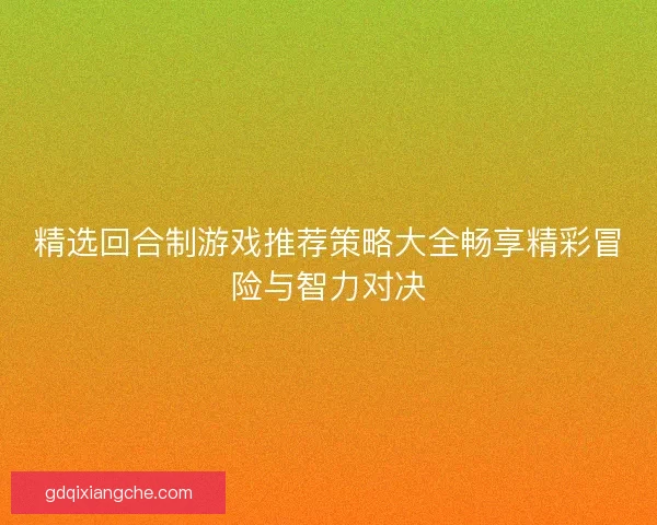 精选回合制游戏推荐策略大全畅享精彩冒险与智力对决