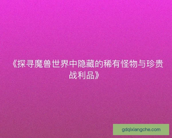 《探寻魔兽世界中隐藏的稀有怪物与珍贵战利品》