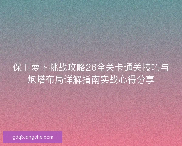 保卫萝卜挑战攻略26全关卡通关技巧与炮塔布局详解指南实战心得分享