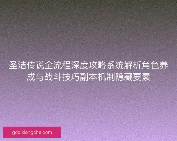 圣洁传说全流程深度攻略系统解析角色养成与战斗技巧副本机制隐藏要素