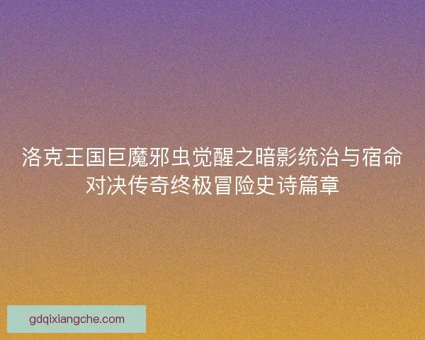 洛克王国巨魔邪虫觉醒之暗影统治与宿命对决传奇终极冒险史诗篇章