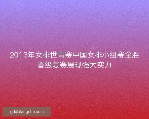 2013年女排世青赛中国女排小组赛全胜晋级复赛展现强大实力