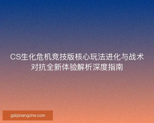 CS生化危机竞技版核心玩法进化与战术对抗全新体验解析深度指南