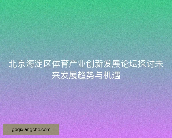 北京海淀区体育产业创新发展论坛探讨未来发展趋势与机遇