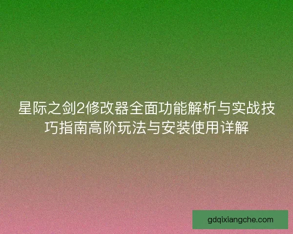 星际之剑2修改器全面功能解析与实战技巧指南高阶玩法与安装使用详解 星际之剑2修改器全面功能解析与实战技巧指南高阶玩法与安装使用详解