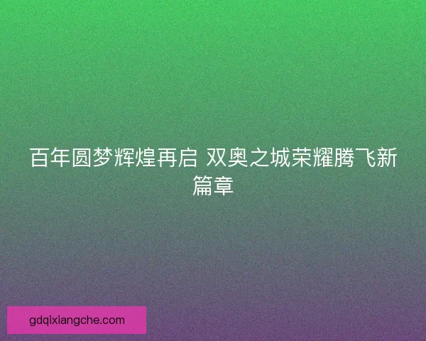 百年圆梦辉煌再启 双奥之城荣耀腾飞新篇章