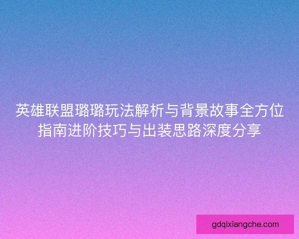 英雄联盟璐璐玩法解析与背景故事全方位指南进阶技巧与出装思路深度分享 英雄联盟璐璐玩法解析与背景故事全方位指南进阶技巧与出装思路深度分享