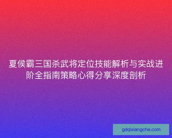 夏侯霸三国杀武将定位技能解析与实战进阶全指南策略心得分享深度剖析