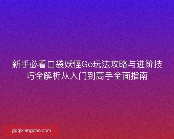 新手必看口袋妖怪Go玩法攻略与进阶技巧全解析从入门到高手全面指南
