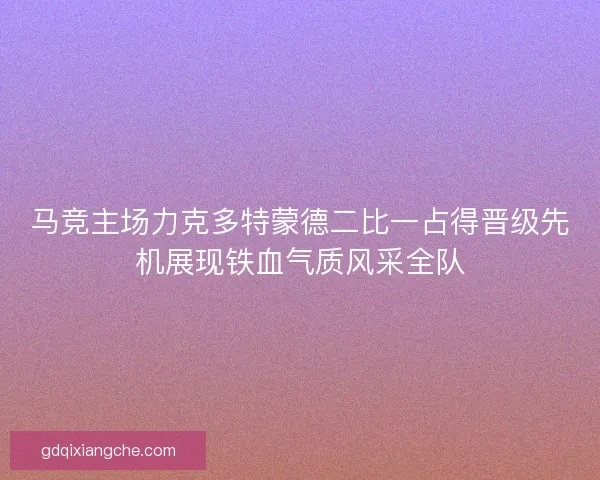 马竞主场力克多特蒙德二比一占得晋级先机展现铁血气质风采全队