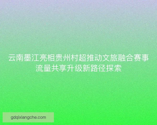 云南墨江亮相贵州村超推动文旅融合赛事流量共享升级新路径探索