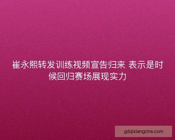 崔永熙转发训练视频宣告归来 表示是时候回归赛场展现实力
