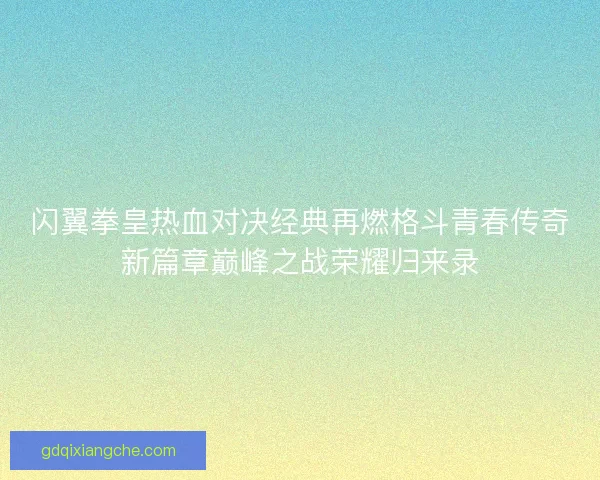 闪翼拳皇热血对决经典再燃格斗青春传奇新篇章巅峰之战荣耀归来录