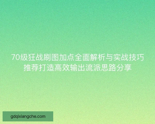 70级狂战刷图加点全面解析与实战技巧推荐打造高效输出流派思路分享
