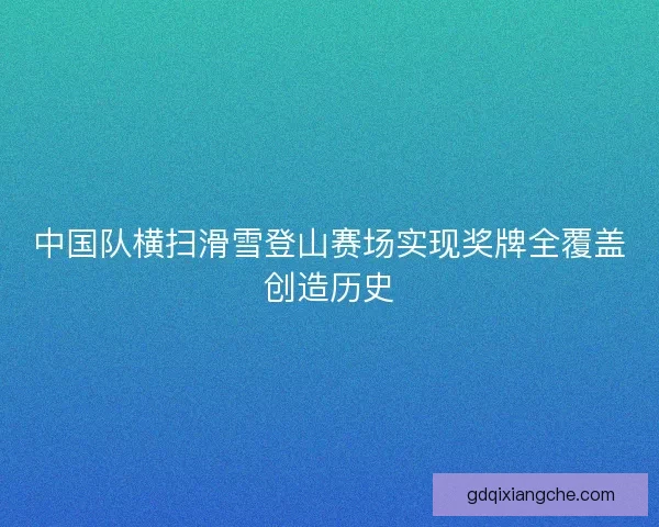 中国队横扫滑雪登山赛场实现奖牌全覆盖创造历史