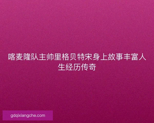 喀麦隆队主帅里格贝特宋身上故事丰富人生经历传奇