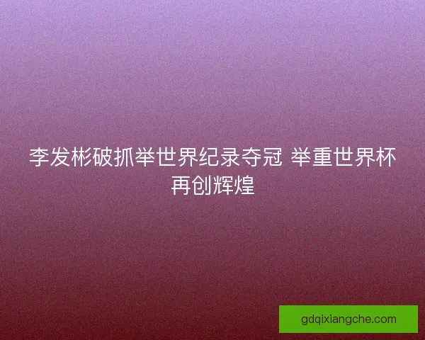 李发彬破抓举世界纪录夺冠 举重世界杯再创辉煌