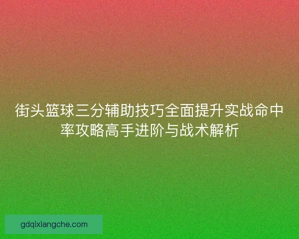 街头篮球三分辅助技巧全面提升实战命中率攻略高手进阶与战术解析