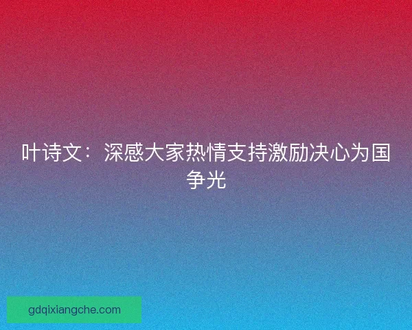 叶诗文：深感大家热情支持激励决心为国争光