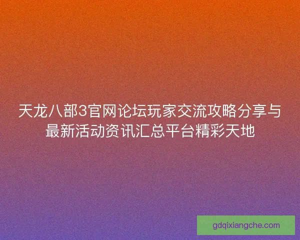 天龙八部3官网论坛玩家交流攻略分享与最新活动资讯汇总平台精彩天地