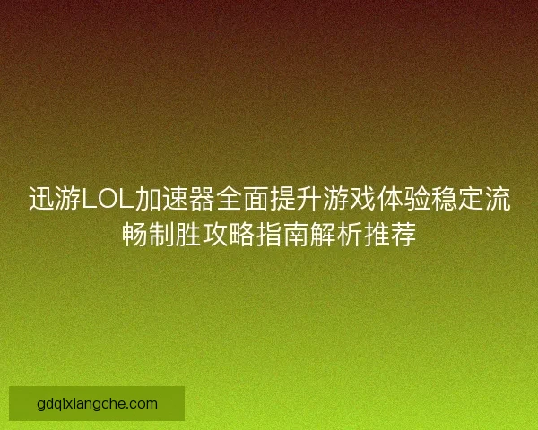 迅游LOL加速器全面提升游戏体验稳定流畅制胜攻略指南解析推荐