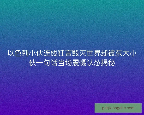 以色列小伙连线狂言毁灭世界却被东大小伙一句话当场震慑认怂揭秘 以色列小伙连线狂言毁灭世界却被东大小伙一句话当场震慑认怂揭秘