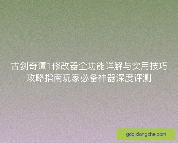 古剑奇谭1修改器全功能详解与实用技巧攻略指南玩家必备神器深度评测 古剑奇谭1修改器全功能详解与实用技巧攻略指南玩家必备神器深度评测
