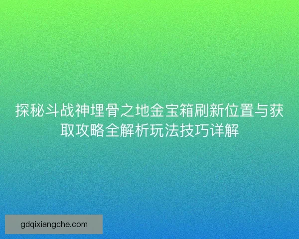 探秘斗战神埋骨之地金宝箱刷新位置与获取攻略全解析玩法技巧详解