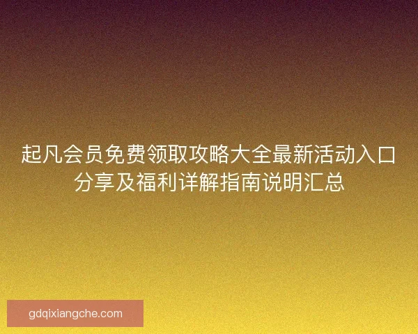 起凡会员免费领取攻略大全最新活动入口分享及福利详解指南说明汇总 起凡会员免费领取攻略大全最新活动入口分享及福利详解指南说明汇总