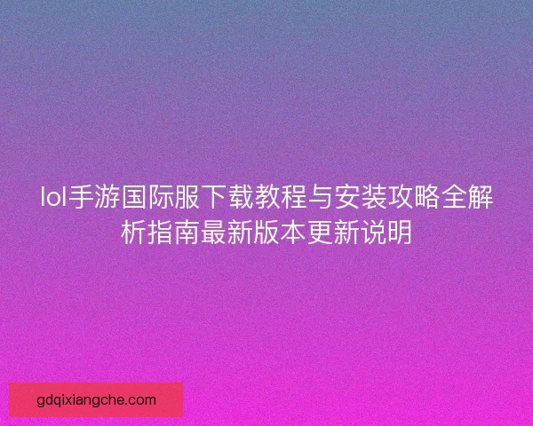 lol手游国际服下载教程与安装攻略全解析指南最新版本更新说明 lol手游国际服下载教程与安装攻略全解析指南最新版本更新说明