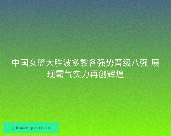 中国女篮大胜波多黎各强势晋级八强 展现霸气实力再创辉煌 中国女篮大胜波多黎各强势晋级八强 展现霸气实力再创辉煌