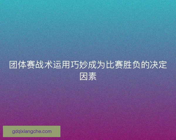 团体赛战术运用巧妙成为比赛胜负的决定因素