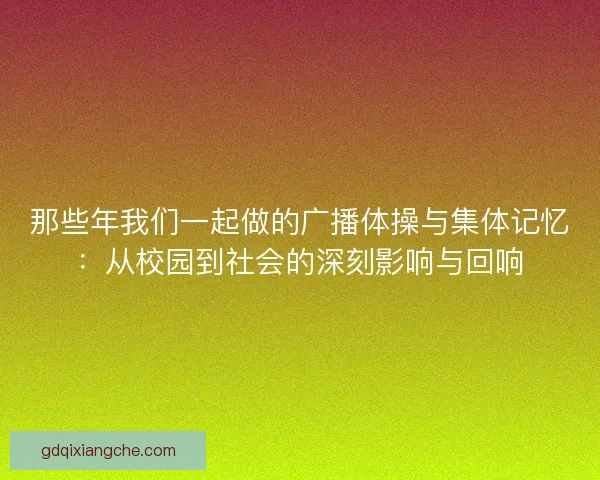 那些年我们一起做的广播体操与集体记忆：从校园到社会的深刻影响与回响