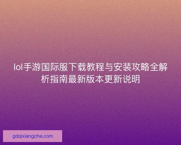 lol手游国际服下载教程与安装攻略全解析指南最新版本更新说明