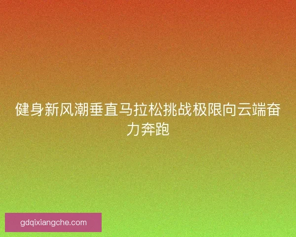 健身新风潮垂直马拉松挑战极限向云端奋力奔跑 健身新风潮垂直马拉松挑战极限向云端奋力奔跑