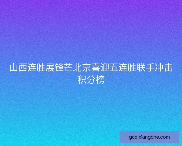 山西连胜展锋芒北京喜迎五连胜联手冲击积分榜 山西连胜展锋芒北京喜迎五连胜联手冲击积分榜
