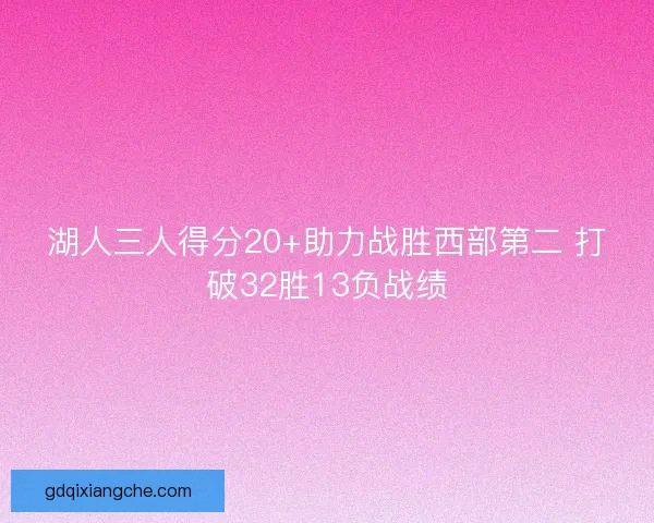 湖人三人得分20+助力战胜西部第二 打破32胜13负战绩
