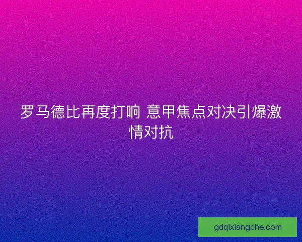 罗马德比再度打响 意甲焦点对决引爆激情对抗