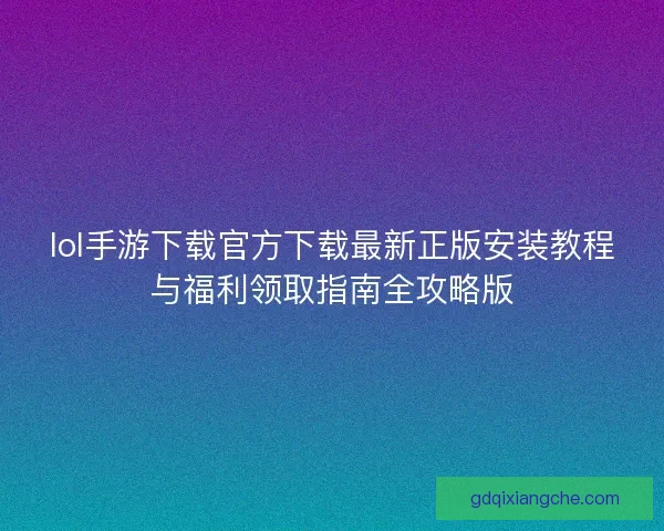 lol手游下载官方下载最新正版安装教程与福利领取指南全攻略版