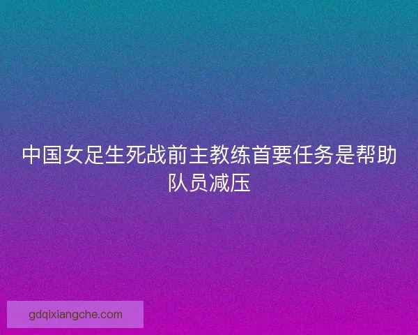 中国女足生死战前主教练首要任务是帮助队员减压