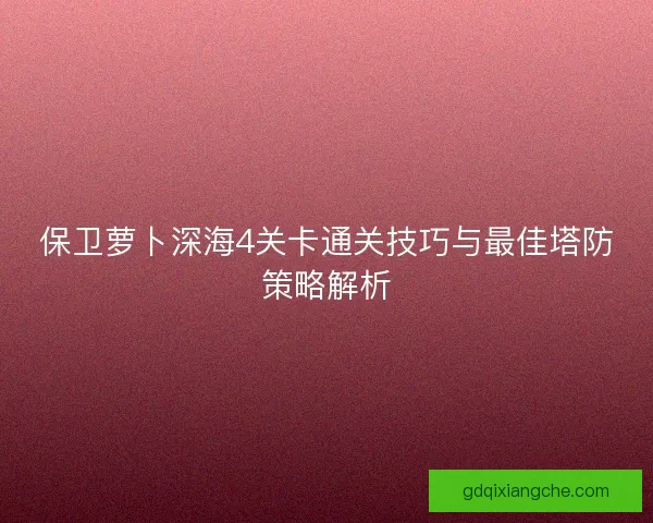 保卫萝卜深海4关卡通关技巧与最佳塔防策略解析