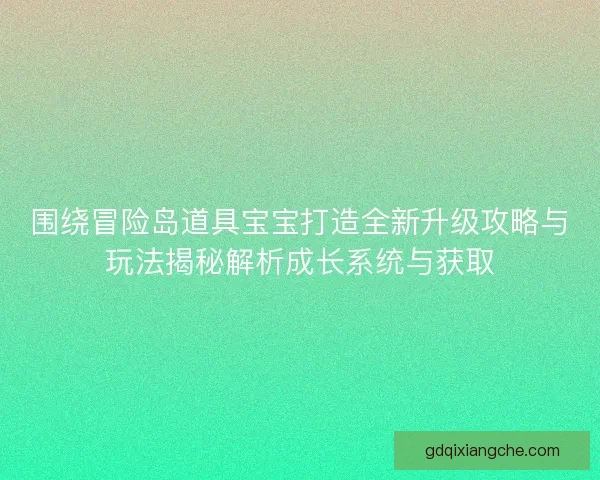 围绕冒险岛道具宝宝打造全新升级攻略与玩法揭秘解析成长系统与获取