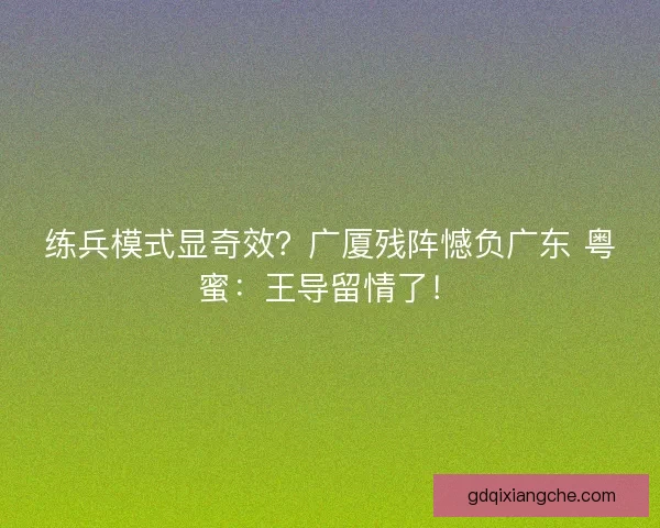 练兵模式显奇效？广厦残阵憾负广东 粤蜜：王导留情了！