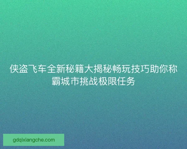 侠盗飞车全新秘籍大揭秘畅玩技巧助你称霸城市挑战极限任务 侠盗飞车全新秘籍大揭秘畅玩技巧助你称霸城市挑战极限任务
