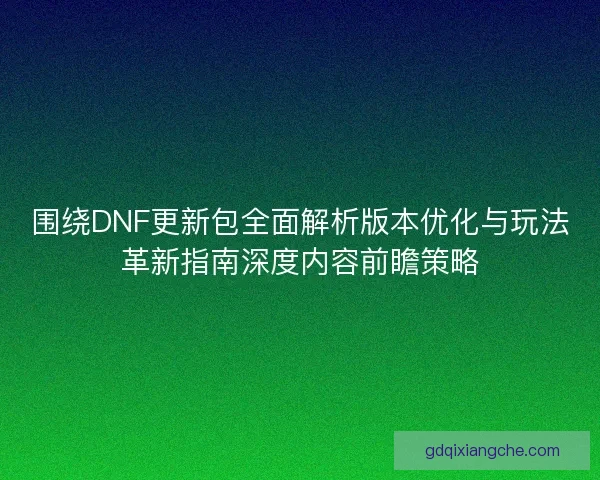 围绕DNF更新包全面解析版本优化与玩法革新指南深度内容前瞻策略