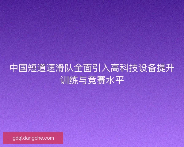中国短道速滑队全面引入高科技设备提升训练与竞赛水平