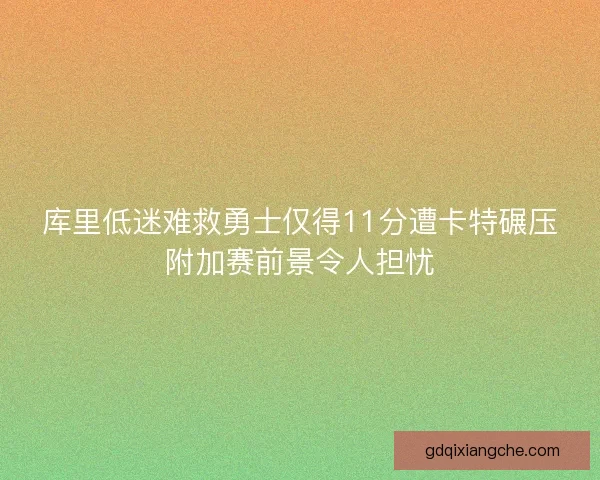 库里低迷难救勇士仅得11分遭卡特碾压附加赛前景令人担忧
